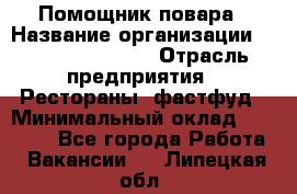 Помощник повара › Название организации ­ Fusion Service › Отрасль предприятия ­ Рестораны, фастфуд › Минимальный оклад ­ 14 000 - Все города Работа » Вакансии   . Липецкая обл.